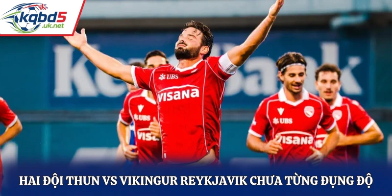 Hai đội Thun vs Vikingur Reykjavik chưa từng đụng độ